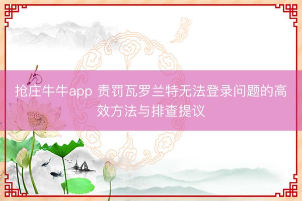 抢庄牛牛app 责罚瓦罗兰特无法登录问题的高效方法与排查提议