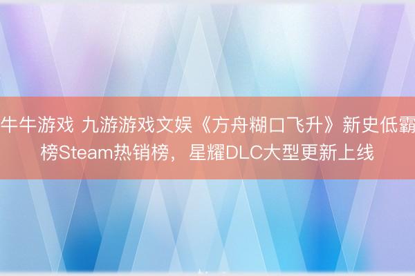 牛牛游戏 九游游戏文娱《方舟糊口飞升》新史低霸榜Steam热销榜,星耀DLC大型更新上线