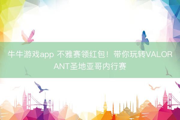 牛牛游戏app 不雅赛领红包!带你玩转VALORANT圣地亚哥内行赛
