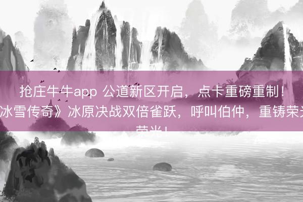 抢庄牛牛app 公道新区开启,点卡重磅重制!《冰雪传奇》冰原决战双倍雀跃,呼叫伯仲,重铸荣光!