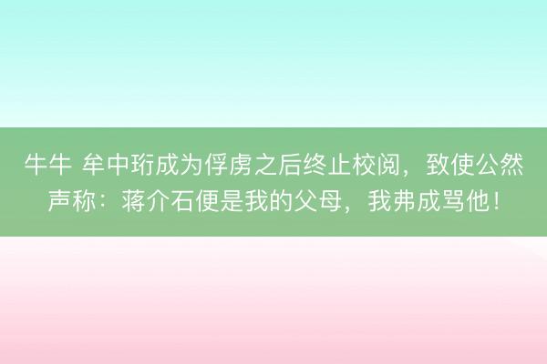 牛牛 牟中珩成为俘虏之后终止校阅,致使公然声称:蒋介石便是我的父母,我弗成骂他!