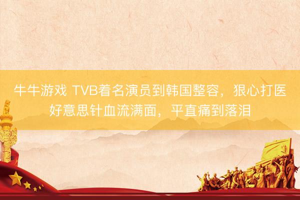 牛牛游戏 TVB着名演员到韩国整容，狠心打医好意思针血流满面，平直痛到落泪