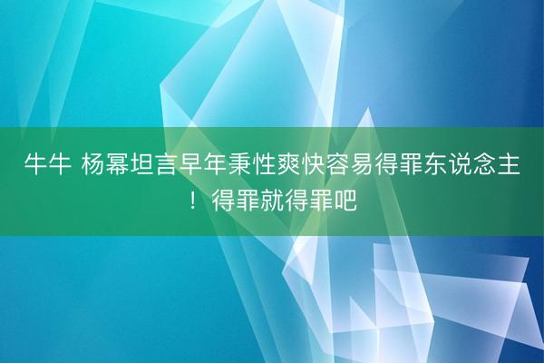 牛牛 杨幂坦言早年秉性爽快容易得罪东说念主!得罪就得罪吧