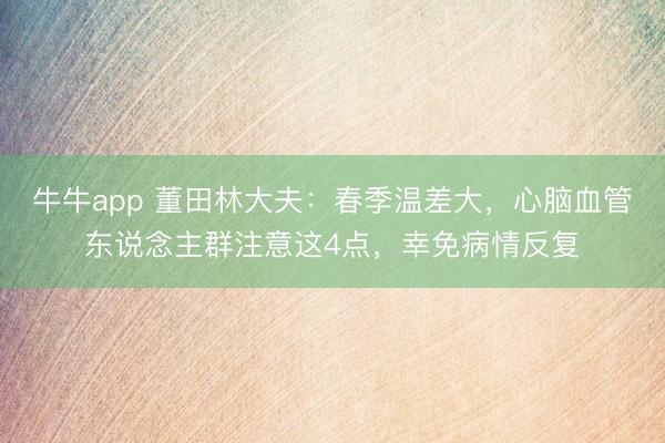 牛牛app 董田林大夫：春季温差大，心脑血管东说念主群注意这4点，幸免病情反复