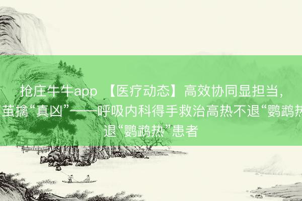 抢庄牛牛app 【医疗动态】高效协同显担当，抽丝剥茧擒“真凶”——呼吸内科得手救治高热不退“鹦鹉热”患者
