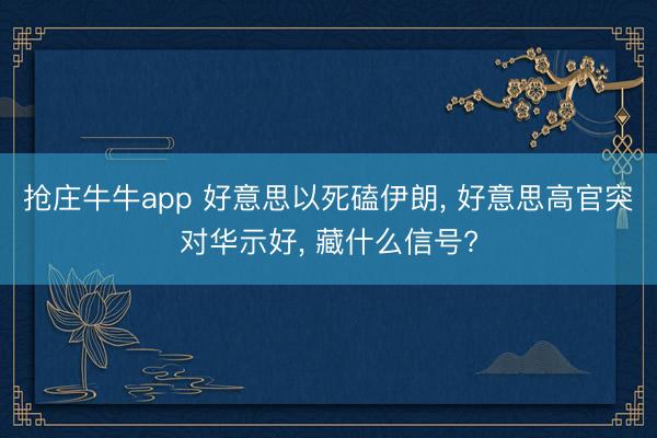 抢庄牛牛app 好意思以死磕伊朗， 好意思高官突对华示好， 藏什么信号?