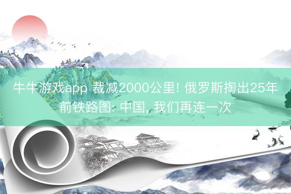 牛牛游戏app 裁减2000公里! 俄罗斯掏出25年前铁路图: 中国， 我们再连一次