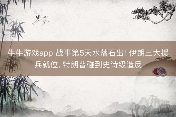 牛牛游戏app 战事第5天水落石出! 伊朗三大援兵就位， 特朗普碰到史诗级造反