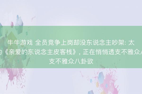 牛牛游戏 全员竞争上岗却没东说念主吵架: 太情切的《亲爱的东说念主皮客栈》， 正在悄悄透支不雅众八卦欲