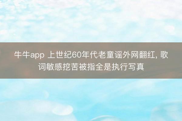 牛牛app 上世纪60年代老童谣外网翻红， 歌词敏感挖苦被指全是执行写真