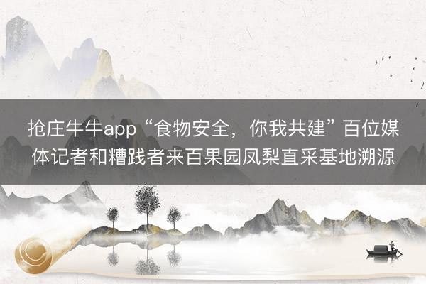抢庄牛牛app “食物安全，你我共建” 百位媒体记者和糟践者来百果园凤梨直采基地溯源