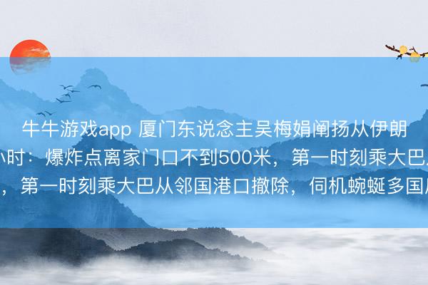 牛牛游戏app 厦门东说念主吴梅娟阐扬从伊朗撤除、复返故国的62小时：爆炸点离家门口不到500米，第一时刻乘大巴从邻国港口撤除，伺机蜿蜒多国后归国