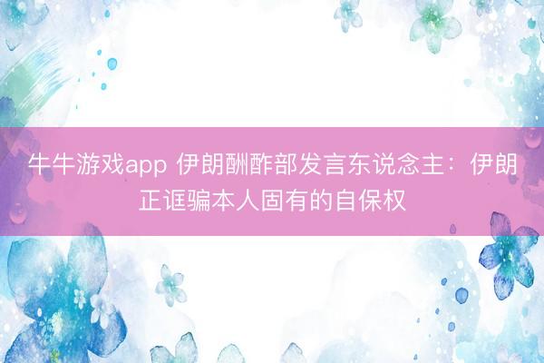 牛牛游戏app 伊朗酬酢部发言东说念主：伊朗正诓骗本人固有的自保权