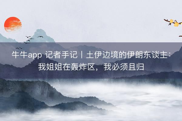 牛牛app 记者手记丨土伊边境的伊朗东谈主：我姐姐在轰炸区，我必须且归