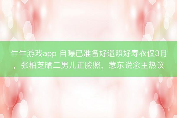牛牛游戏app 自曝已准备好遗照好寿衣仅3月，张柏芝晒二男儿正脸照，惹东说念主热议