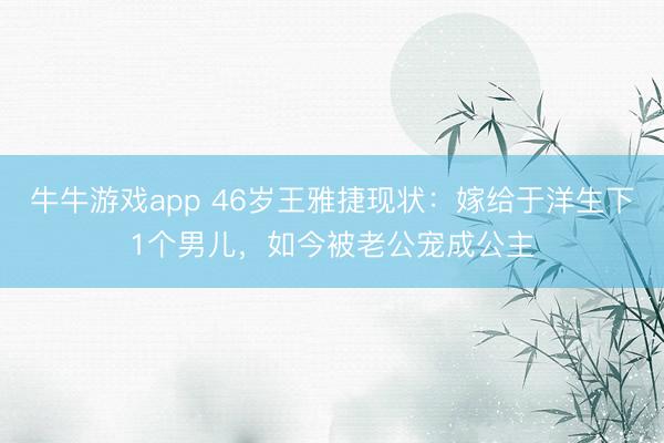 牛牛游戏app 46岁王雅捷现状:嫁给于洋生下1个男儿,如今被老公宠成公主