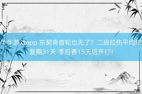 牛牛游戏app 东契奇首轮也无了?二级拉伤平均规复期31天 季后赛15天后开打!