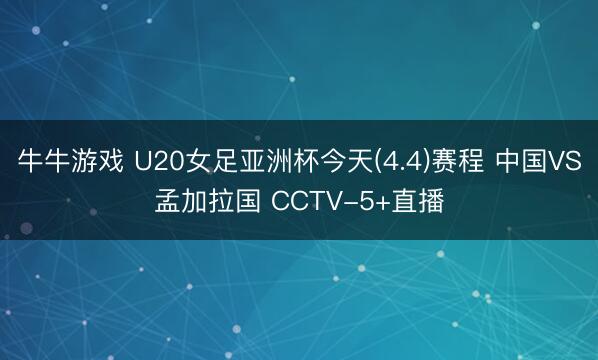牛牛游戏 U20女足亚洲杯今天(4.4)赛程 中国VS孟加拉国 CCTV-5+直播