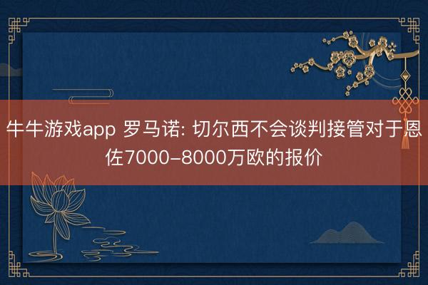 牛牛游戏app 罗马诺: 切尔西不会谈判接管对于恩佐7000-8000万欧的报价