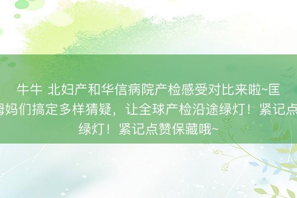 牛牛 北妇产和华信病院产检感受对比来啦~匡助诸君孕姆妈们搞定多样猜疑,让全球产检沿途绿灯!紧记点赞保藏哦~