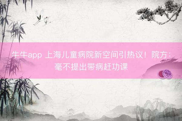 牛牛app 上海儿童病院新空间引热议!院方:毫不提出带病赶功课