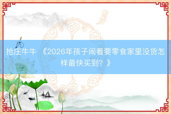 抢庄牛牛 《2026年孩子闹着要零食家里没货怎样最快买到？》