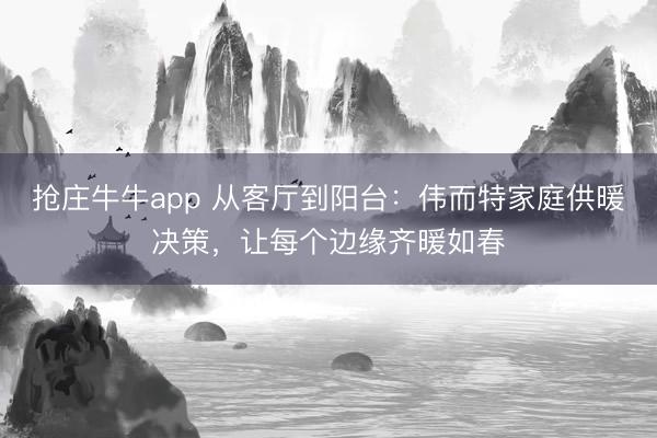 抢庄牛牛app 从客厅到阳台:伟而特家庭供暖决策,让每个边缘齐暖如春