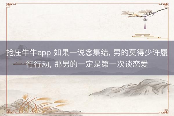 抢庄牛牛app 如果一说念集结, 男的莫得少许履行行动, 那男的一定是第一次谈恋爱