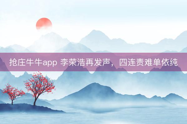 抢庄牛牛app 李荣浩再发声,四连责难单依纯