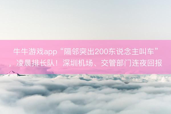 牛牛游戏app “隔邻突出200东说念主叫车”,凌晨排长队!深圳机场、交管部门连夜回报