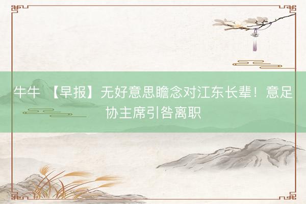 牛牛 【早报】无好意思瞻念对江东长辈!意足协主席引咎离职