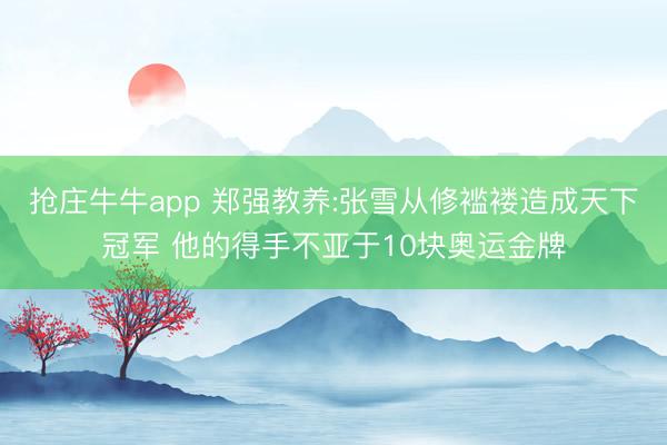 抢庄牛牛app 郑强教养:张雪从修褴褛造成天下冠军 他的得手不亚于10块奥运金牌