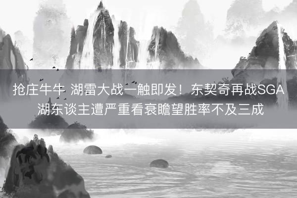 抢庄牛牛 湖雷大战一触即发！东契奇再战SGA 湖东谈主遭严重看衰瞻望胜率不及三成