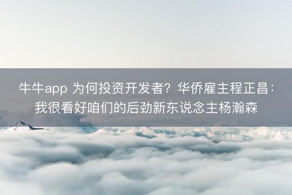 牛牛app 为何投资开发者?华侨雇主程正昌:我很看好咱们的后劲新东说念主杨瀚森