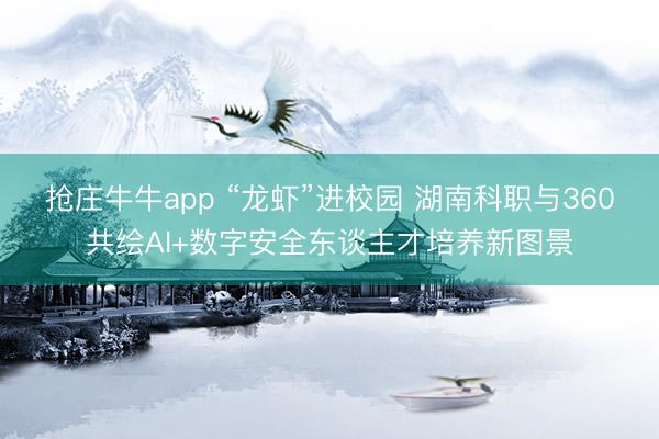 抢庄牛牛app “龙虾”进校园 湖南科职与360共绘AI+数字安全东谈主才培养新图景