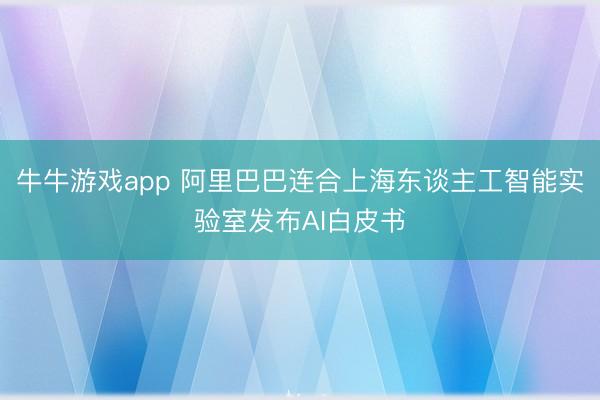 牛牛游戏app 阿里巴巴连合上海东谈主工智能实验室发布AI白皮书