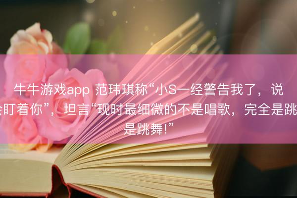 牛牛游戏app 范玮琪称“小S一经警告我了,说我会盯着你”,坦言“现时最细微的不是唱歌,完全是跳舞!”