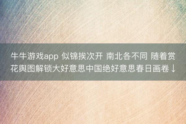 牛牛游戏app 似锦挨次开 南北各不同 随着赏花舆图解锁大好意思中国绝好意思春日画卷↓