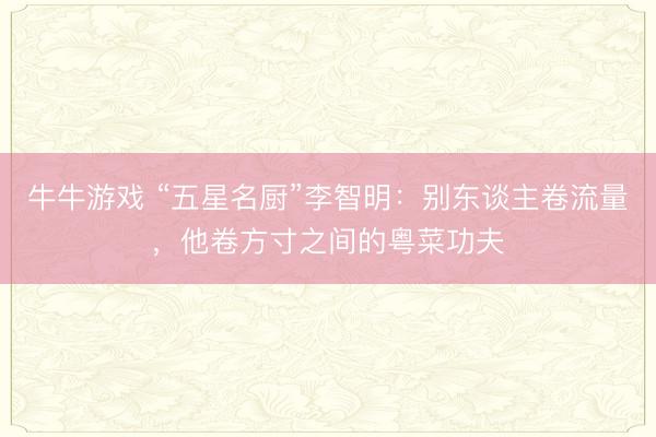 牛牛游戏 “五星名厨”李智明：别东谈主卷流量，他卷方寸之间的粤菜功夫