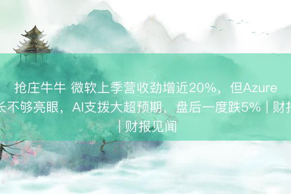 抢庄牛牛 微软上季营收劲增近20%,但Azure云增长不够亮眼,AI支拨大超预期,盘后一度跌5% | 财报见闻