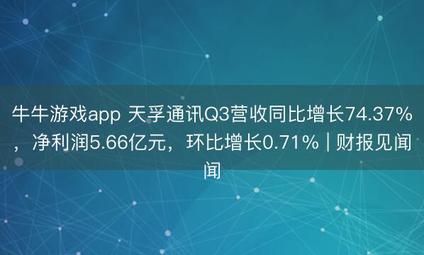 牛牛游戏app 天孚通讯Q3营收同比增长74.37%，净利润5.66亿元，环比增长0.71% | 财报见闻