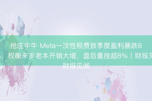 抢庄牛牛 Meta一次性税费致季度盈利暴跌83%,权衡来岁老本开销大增,盘后重挫超8%|财报见闻
