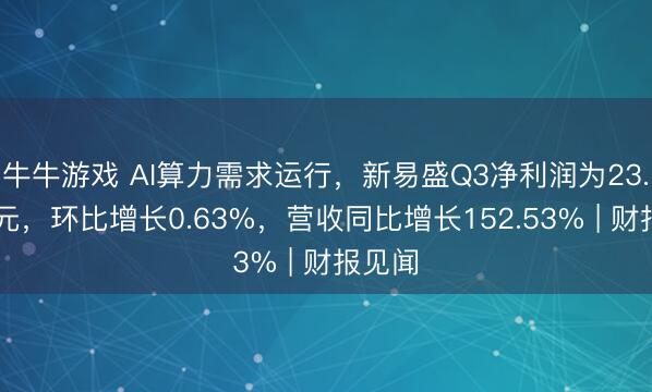 牛牛游戏 AI算力需求运行，新易盛Q3净利润为23.85亿元，环比增长0.63%，营收同比增长152.53% | 财报见闻