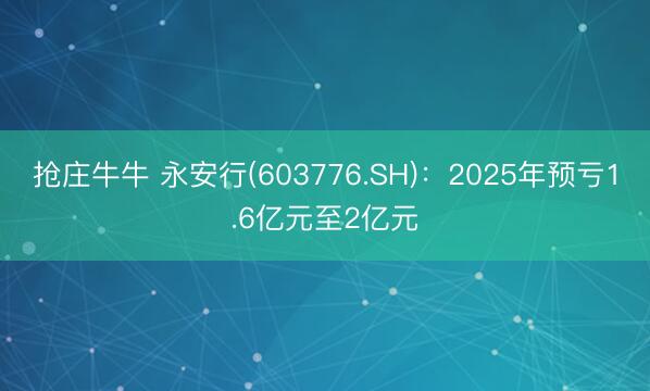 抢庄牛牛 永安行(603776.SH)：2025年预亏1.6亿元至2亿元