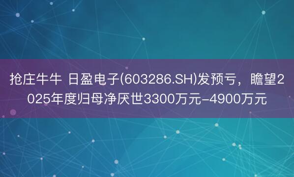 抢庄牛牛 日盈电子(603286.SH)发预亏，瞻望2025年度归母净厌世3300万元-4900万元