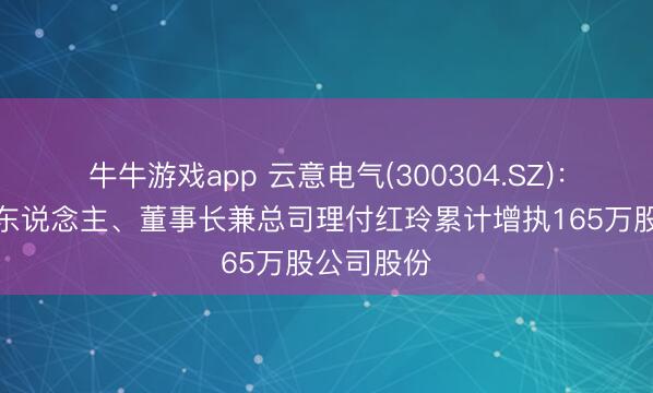 牛牛游戏app 云意电气(300304.SZ):实质边界东说念主、董事长兼总司理付红玲累计增执165万股公司股份