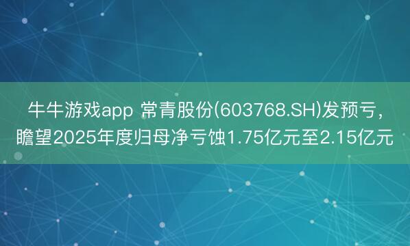 牛牛游戏app 常青股份(603768.SH)发预亏，瞻望2025年度归母净亏蚀1.75亿元至2.15亿元
