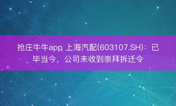 抢庄牛牛app 上海汽配(603107.SH)：已毕当今，公司未收到崇拜拆迁令