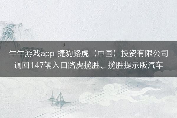 牛牛游戏app 捷豹路虎(中国)投资有限公司调回147辆入口路虎揽胜、揽胜提示版汽车