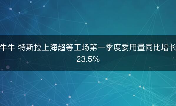 牛牛 特斯拉上海超等工场第一季度委用量同比增长23.5%